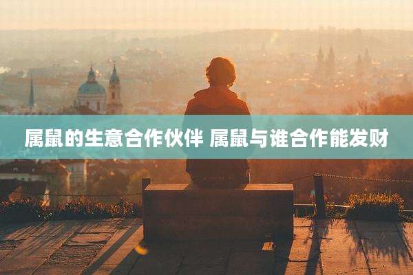 属鼠的生意合作伙伴 属鼠与谁合作能发财