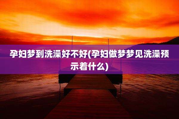 孕妇梦到洗澡好不好(孕妇做梦梦见洗澡预示着什么)