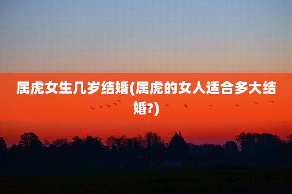 属虎女生几岁结婚(属虎的女人适合多大结婚?)