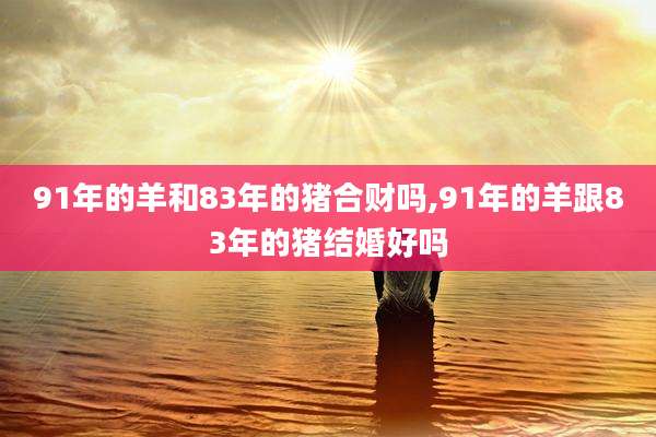 91年的羊和83年的猪合财吗,91年的羊跟83年的猪结婚好吗