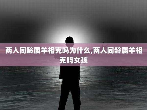 两人同龄属羊相克吗为什么,两人同龄属羊相克吗女孩
