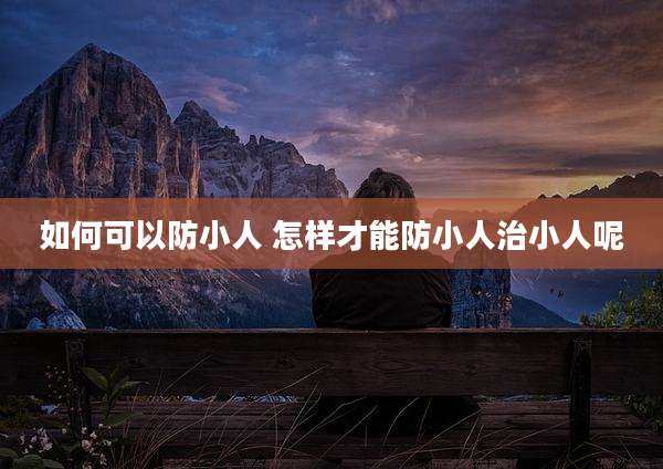 如何可以防小人 怎样才能防小人治小人呢