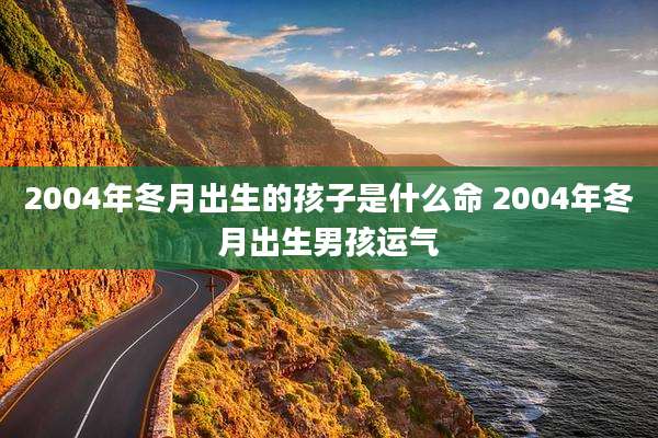 2004年冬月出生的孩子是什么命 2004年冬月出生男孩运气