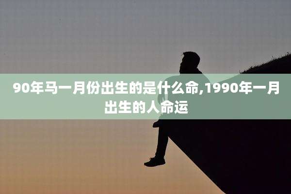 90年马一月份出生的是什么命,1990年一月出生的人命运