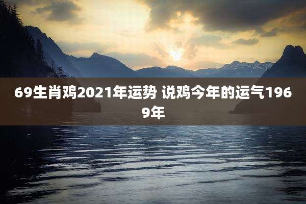 69生肖鸡2021年运势 说鸡今年的运气1969年