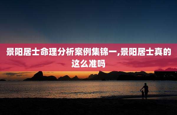 景阳居士命理分析案例集锦一,景阳居士真的这么准吗