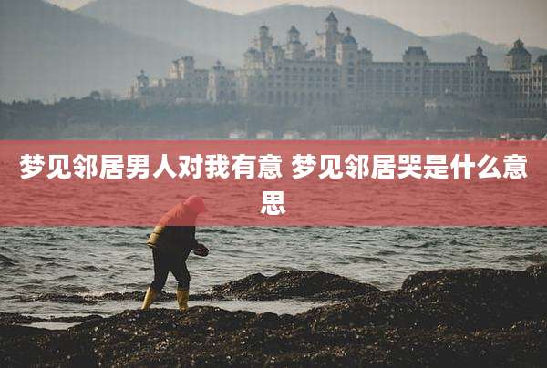 梦见邻居男人对我有意 梦见邻居哭是什么意思