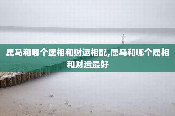 属马和哪个属相和财运相配,属马和哪个属相和财运最好
