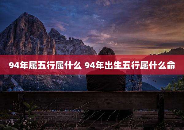 94年属五行属什么 94年出生五行属什么命