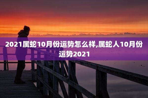 2021属蛇10月份运势怎么样,属蛇人10月份运势2021