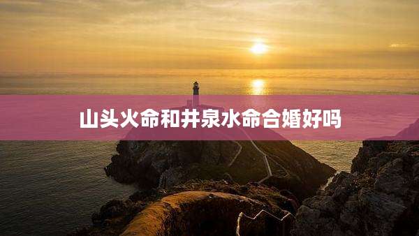 山头火命和井泉水命合婚好吗