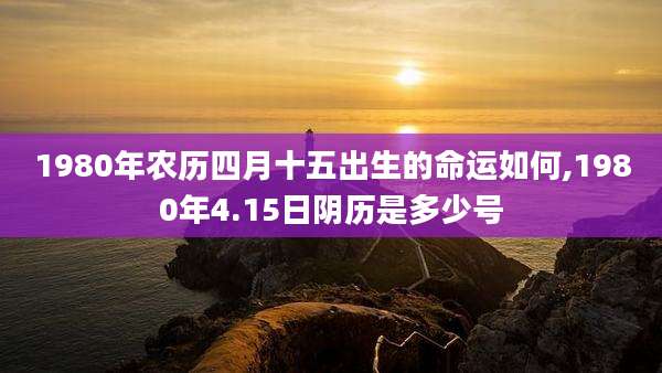 1980年农历四月十五出生的命运如何,1980年4.15日阴历是多少号