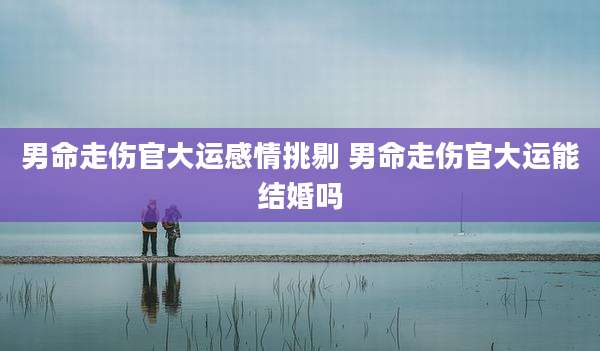男命走伤官大运感情挑剔 男命走伤官大运能结婚吗