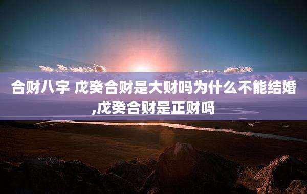 合财八字 戊癸合财是大财吗为什么不能结婚,戊癸合财是正财吗