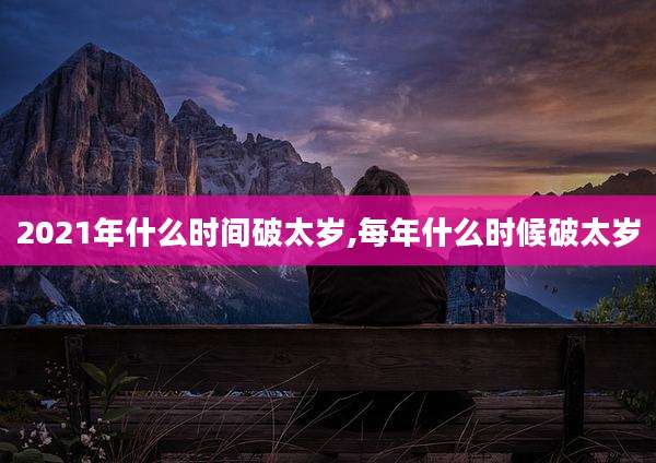 2021年什么时间破太岁,每年什么时候破太岁