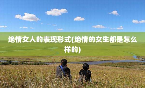 绝情女人的表现形式(绝情的女生都是怎么样的)