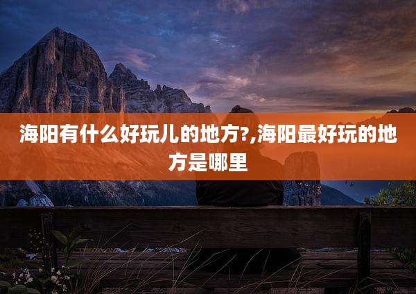 海阳有什么好玩儿的地方?,海阳最好玩的地方是哪里