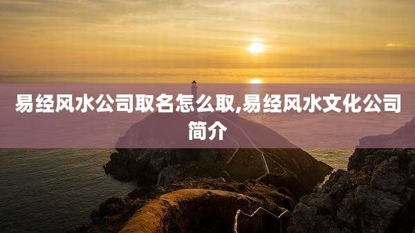 易经风水公司取名怎么取,易经风水文化公司简介