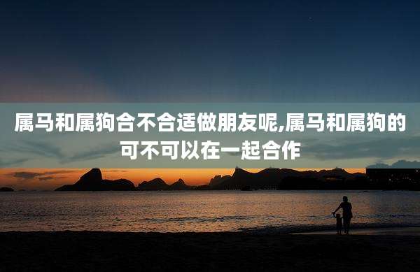 属马和属狗合不合适做朋友呢,属马和属狗的可不可以在一起合作