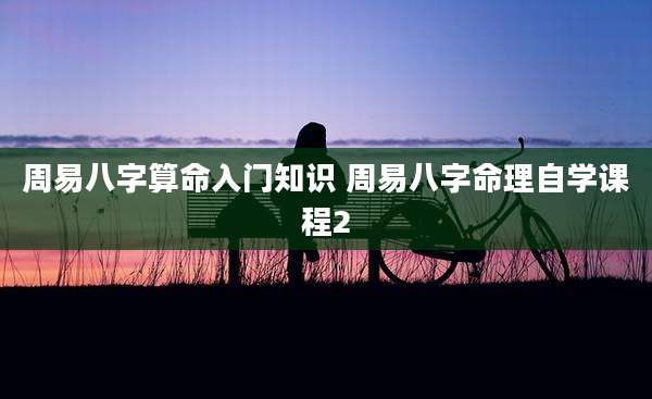 周易八字算命入门知识 周易八字命理自学课程2