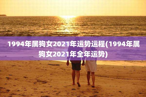 1994年属狗女2021年运势运程(1994年属狗女2021年全年运势)