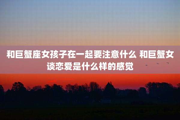 和巨蟹座女孩子在一起要注意什么 和巨蟹女谈恋爱是什么样的感觉