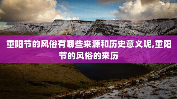 重阳节的风俗有哪些来源和历史意义呢,重阳节的风俗的来历