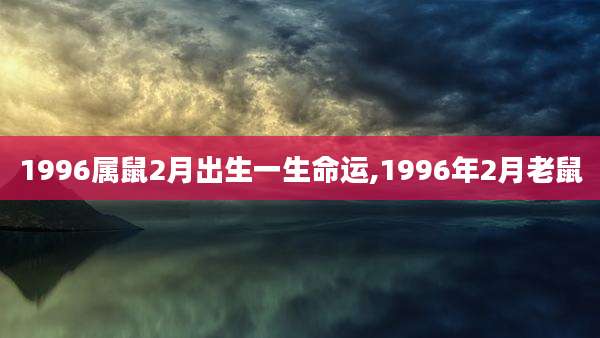 1996属鼠2月出生一生命运,1996年2月老鼠