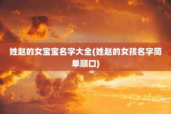 姓赵的女宝宝名字大全(姓赵的女孩名字简单顺口)