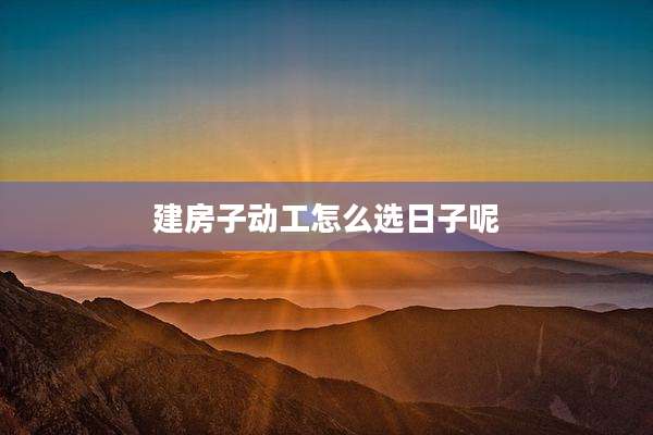 建房子动工怎么选日子呢