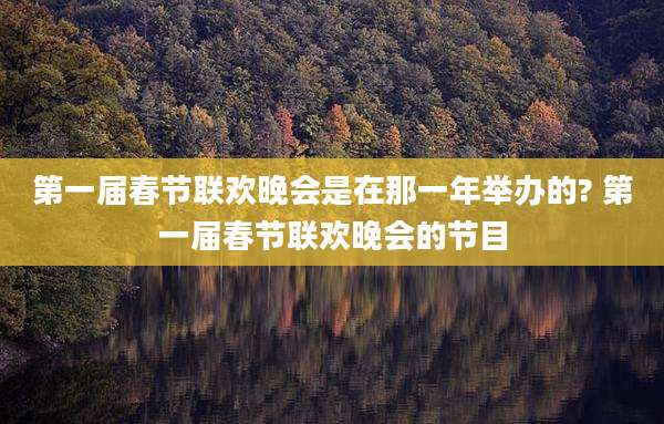 第一届春节联欢晚会是在那一年举办的? 第一届春节联欢晚会的节目