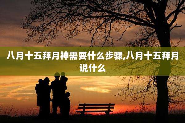 八月十五拜月神需要什么步骤,八月十五拜月说什么