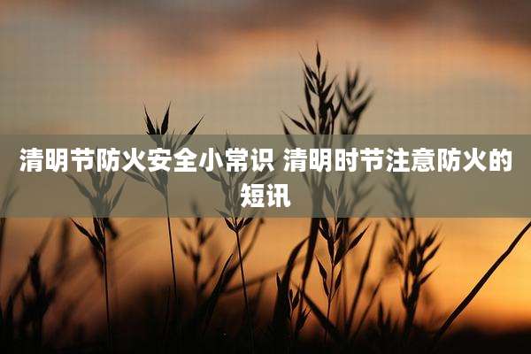 清明节防火安全小常识 清明时节注意防火的短讯