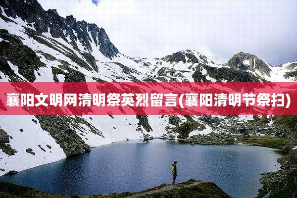 襄阳文明网清明祭英烈留言(襄阳清明节祭扫)