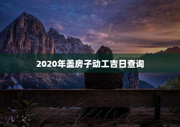 2020年盖房子动工吉日查询