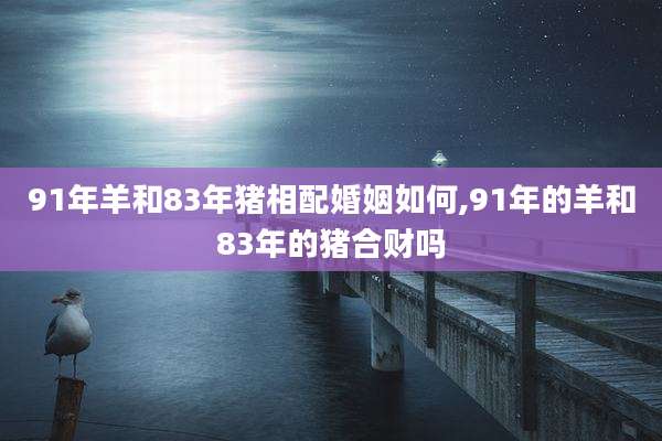 91年羊和83年猪相配婚姻如何,91年的羊和83年的猪合财吗
