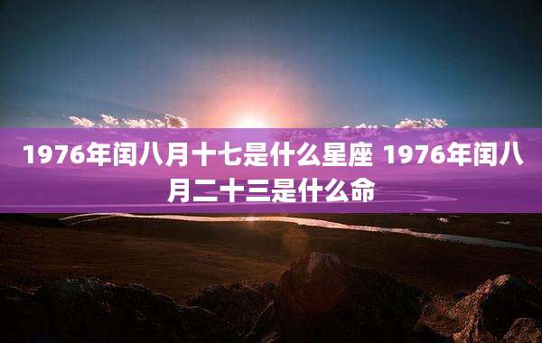 1976年闰八月十七是什么星座 1976年闰八月二十三是什么命