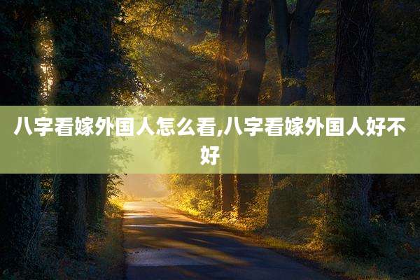 八字看嫁外国人怎么看,八字看嫁外国人好不好