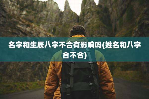 名字和生辰八字不合有影响吗(姓名和八字合不合)