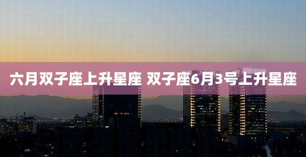 六月双子座上升星座 双子座6月3号上升星座