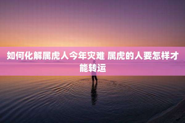 如何化解属虎人今年灾难 属虎的人要怎样才能转运