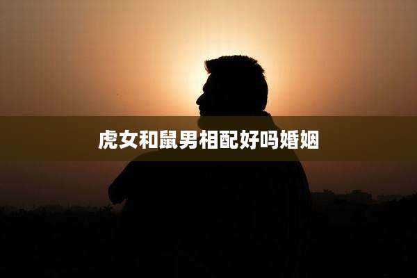 虎女和鼠男相配好吗婚姻