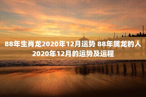 88年生肖龙2020年12月运势 88年属龙的人2020年12月的运势及运程