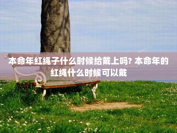 本命年红绳子什么时候给戴上吗? 本命年的红绳什么时候可以戴