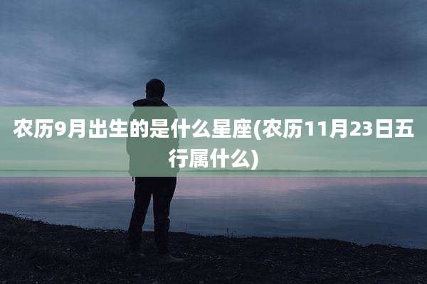 农历9月出生的是什么星座(农历11月23日五行属什么)