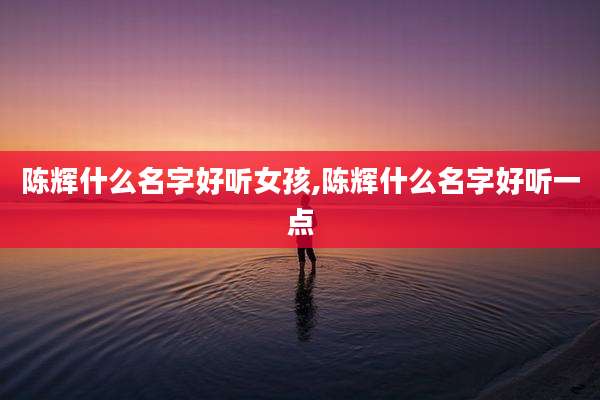 陈辉什么名字好听女孩,陈辉什么名字好听一点