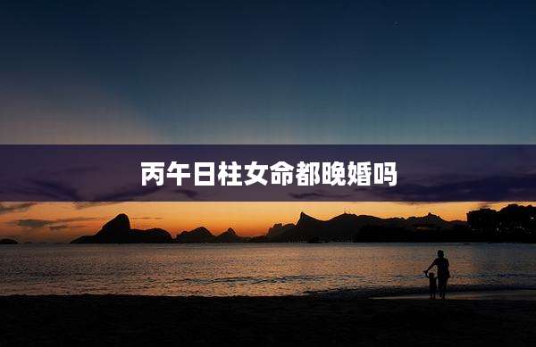 丙午日柱女命都晚婚吗