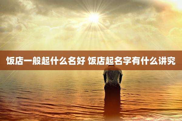 饭店一般起什么名好 饭店起名字有什么讲究