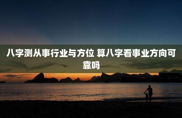 八字测从事行业与方位 算八字看事业方向可靠吗