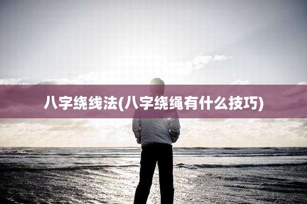 八字绕线法(八字绕绳有什么技巧)